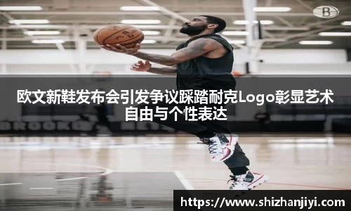 欧文新鞋发布会引发争议踩踏耐克Logo彰显艺术自由与个性表达
